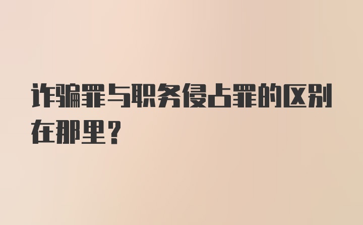 诈骗罪与职务侵占罪的区别在那里？