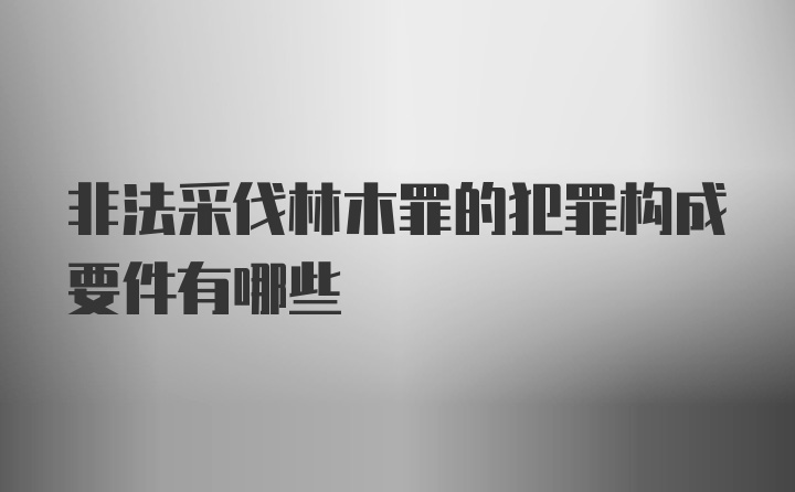 非法采伐林木罪的犯罪构成要件有哪些