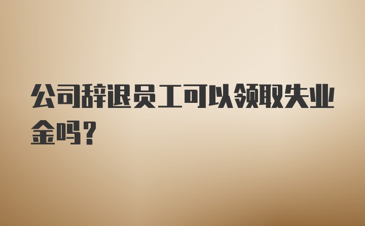 公司辞退员工可以领取失业金吗？