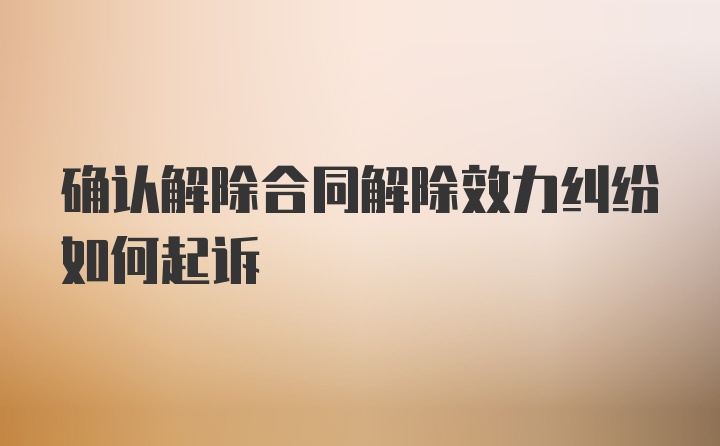 确认解除合同解除效力纠纷如何起诉