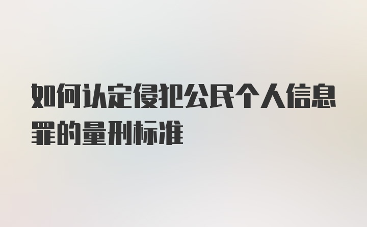 如何认定侵犯公民个人信息罪的量刑标准