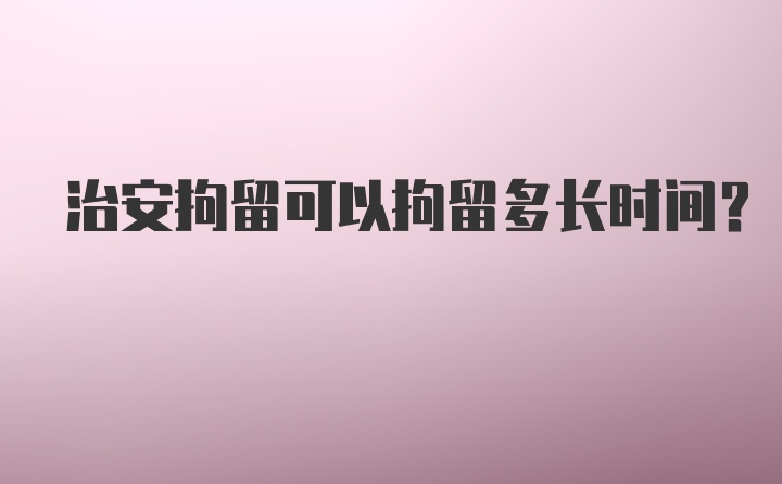 治安拘留可以拘留多长时间？