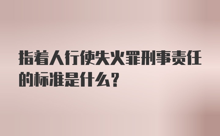 指着人行使失火罪刑事责任的标准是什么？