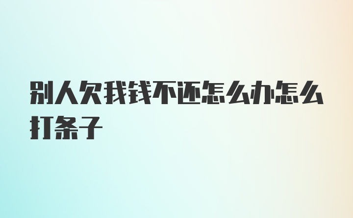 别人欠我钱不还怎么办怎么打条子