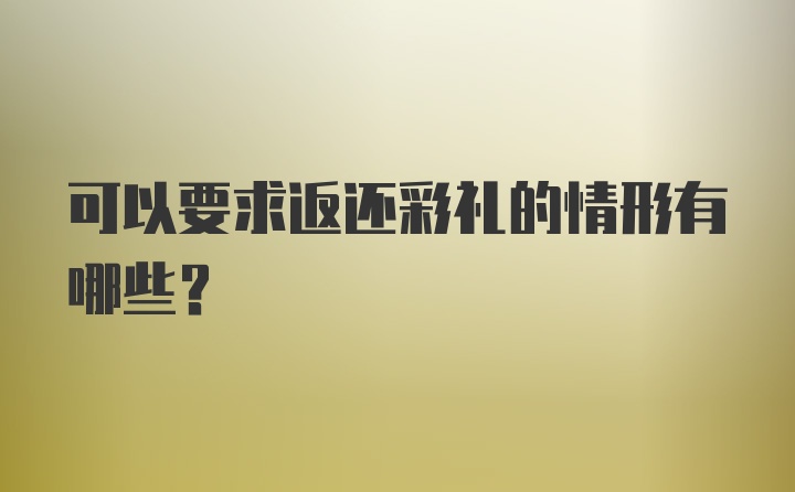 可以要求返还彩礼的情形有哪些？