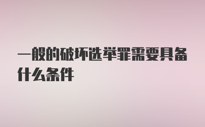 一般的破坏选举罪需要具备什么条件