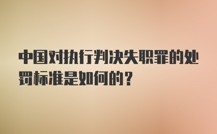 中国对执行判决失职罪的处罚标准是如何的？