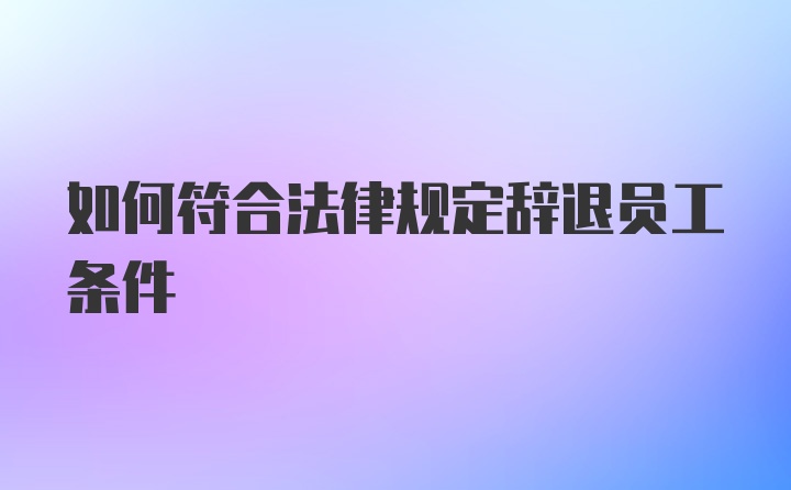 如何符合法律规定辞退员工条件