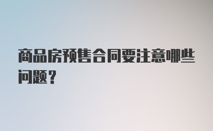 商品房预售合同要注意哪些问题？