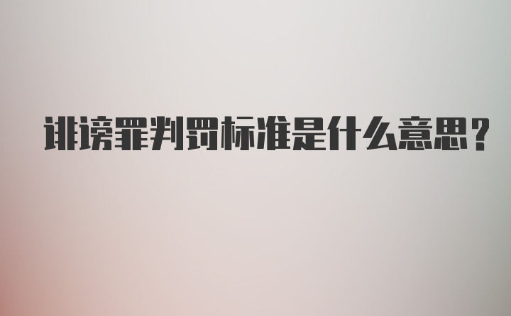 诽谤罪判罚标准是什么意思？