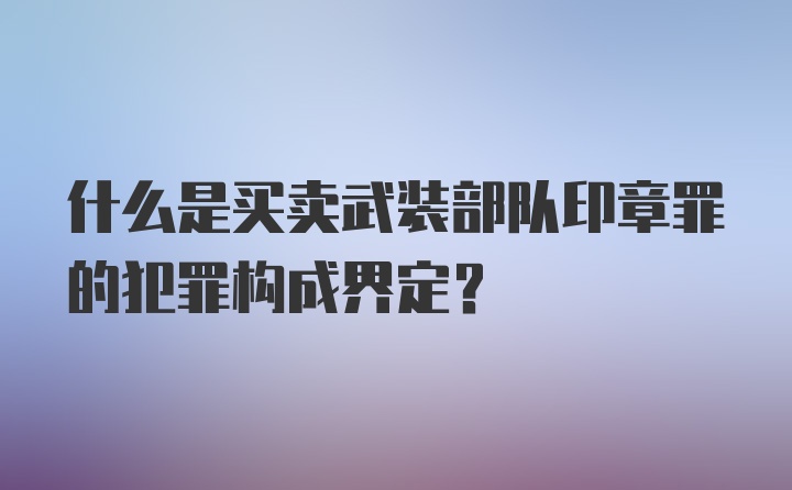 什么是买卖武装部队印章罪的犯罪构成界定?