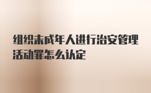 组织未成年人进行治安管理活动罪怎么认定