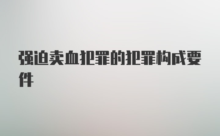 强迫卖血犯罪的犯罪构成要件