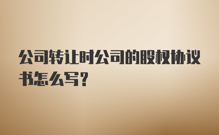 公司转让时公司的股权协议书怎么写？