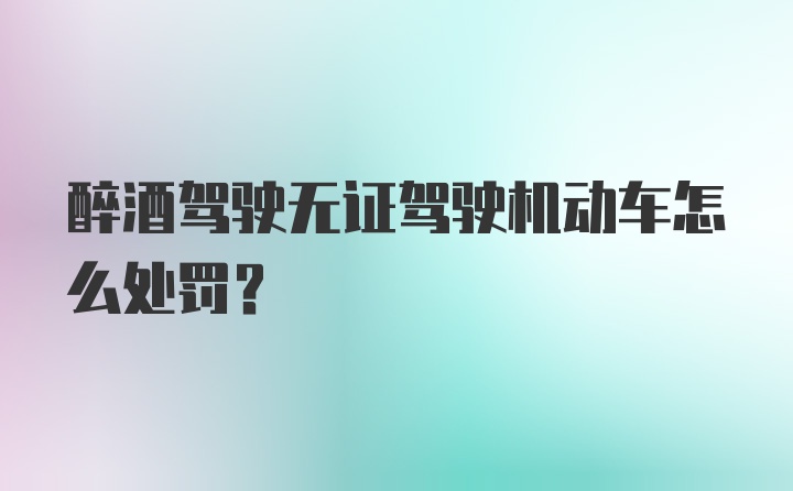 醉酒驾驶无证驾驶机动车怎么处罚？