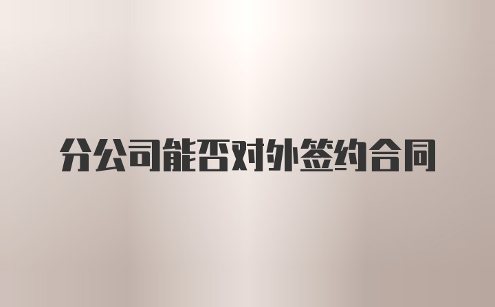 分公司能否对外签约合同