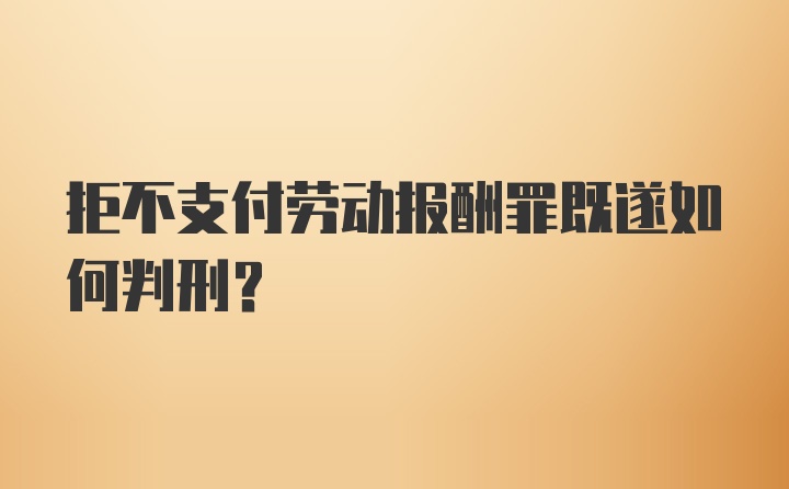 拒不支付劳动报酬罪既遂如何判刑？