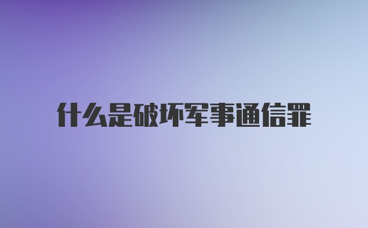 什么是破坏军事通信罪