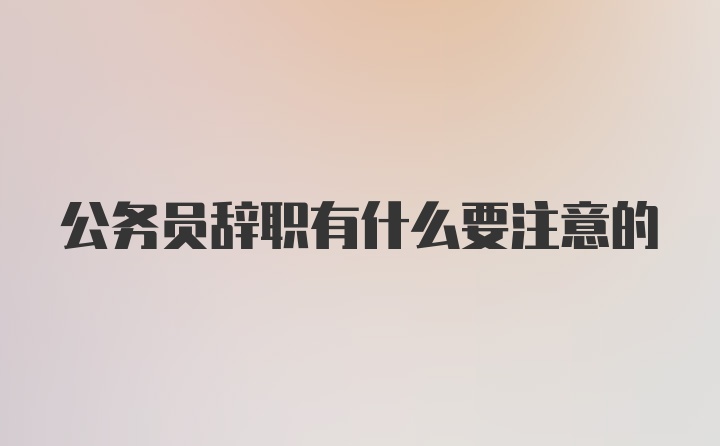 公务员辞职有什么要注意的