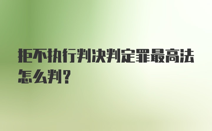 拒不执行判决判定罪最高法怎么判？