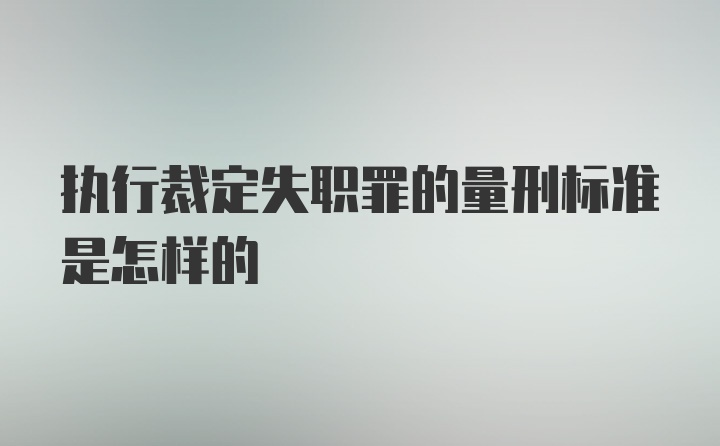 执行裁定失职罪的量刑标准是怎样的