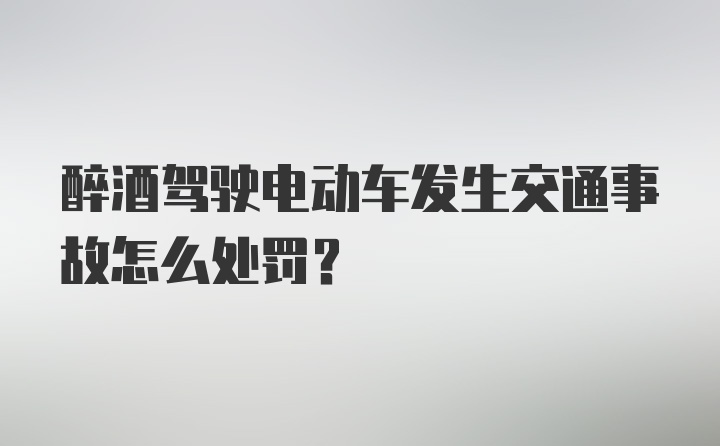 醉酒驾驶电动车发生交通事故怎么处罚?