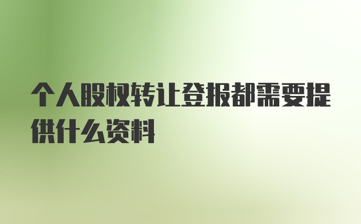 个人股权转让登报都需要提供什么资料