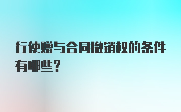 行使赠与合同撤销权的条件有哪些？