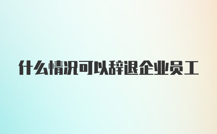 什么情况可以辞退企业员工