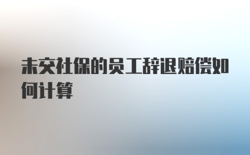 未交社保的员工辞退赔偿如何计算