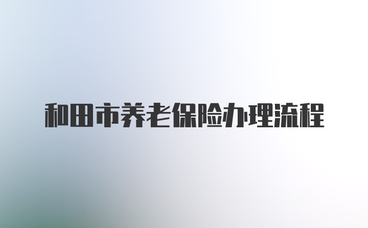 和田市养老保险办理流程