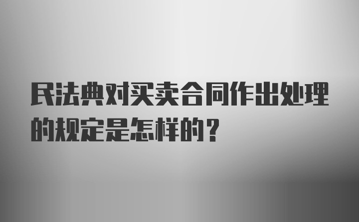 民法典对买卖合同作出处理的规定是怎样的？