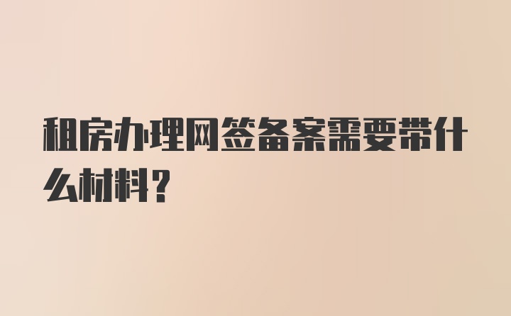 租房办理网签备案需要带什么材料？