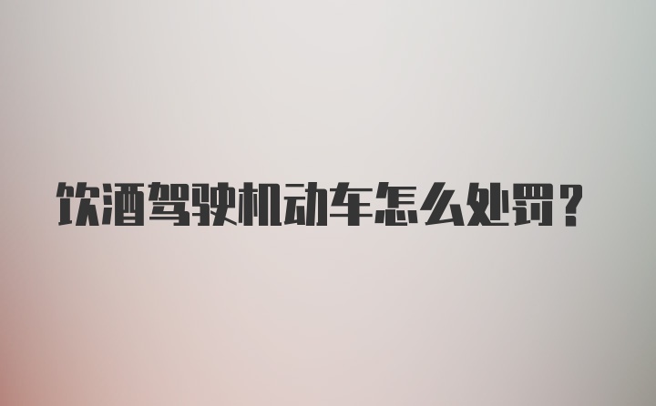 饮酒驾驶机动车怎么处罚？