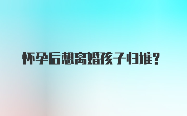 怀孕后想离婚孩子归谁？