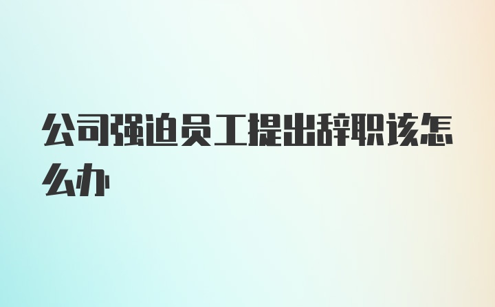 公司强迫员工提出辞职该怎么办