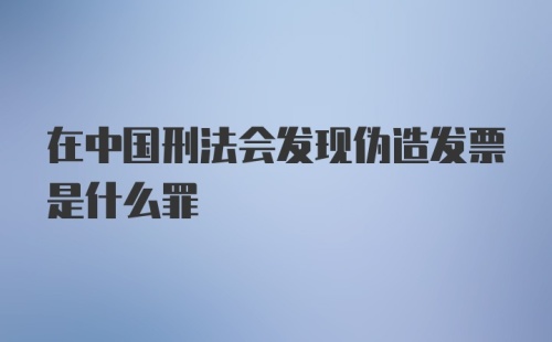 在中国刑法会发现伪造发票是什么罪