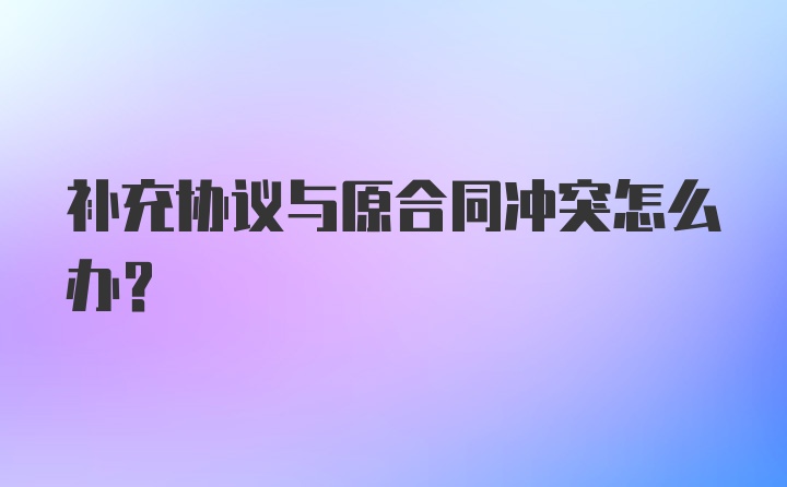 补充协议与原合同冲突怎么办？