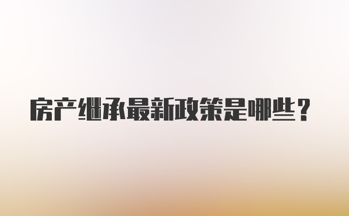 房产继承最新政策是哪些？