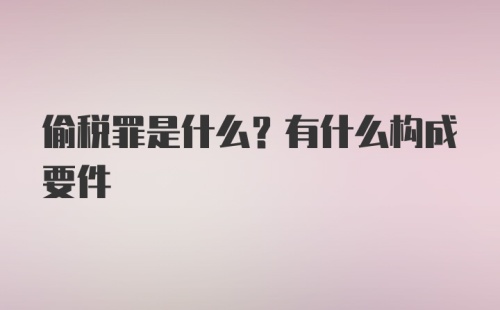 偷税罪是什么？有什么构成要件