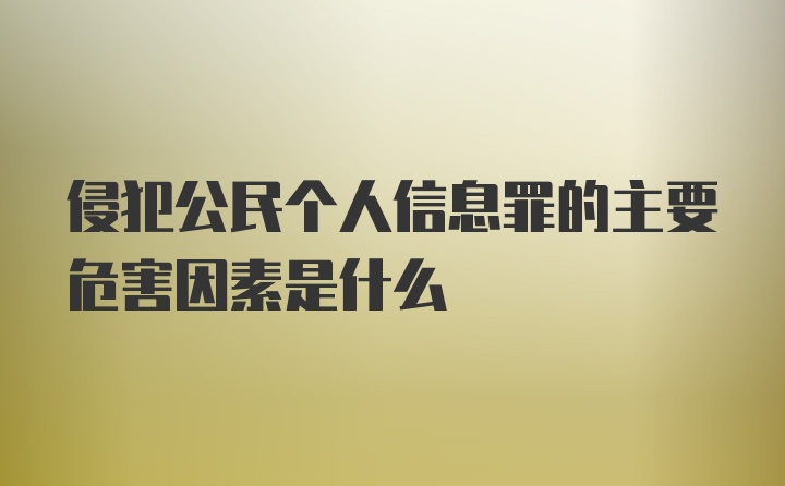 侵犯公民个人信息罪的主要危害因素是什么