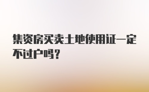 集资房买卖土地使用证一定不过户吗？