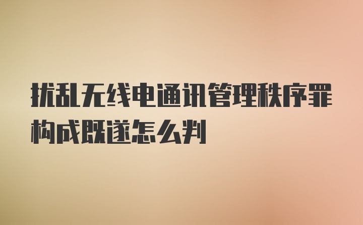 扰乱无线电通讯管理秩序罪构成既遂怎么判