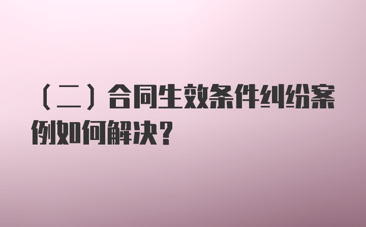 （二）合同生效条件纠纷案例如何解决？