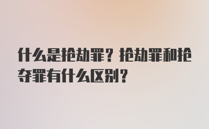 什么是抢劫罪？抢劫罪和抢夺罪有什么区别？