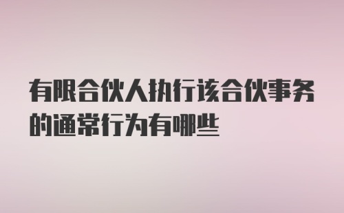 有限合伙人执行该合伙事务的通常行为有哪些