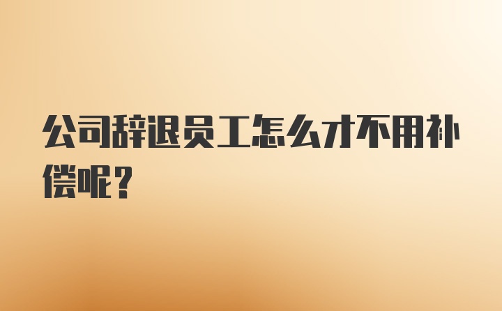 公司辞退员工怎么才不用补偿呢？