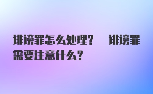 诽谤罪怎么处理? 诽谤罪需要注意什么?