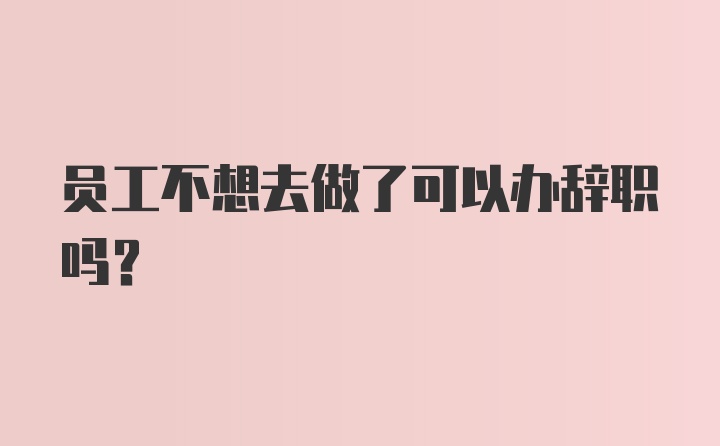 员工不想去做了可以办辞职吗？