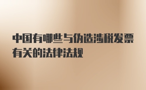 中国有哪些与伪造涉税发票有关的法律法规
